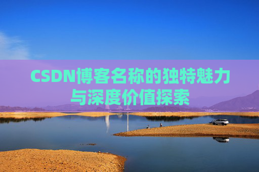 CSDN博客名称的独特魅力与深度价值探索 CSDN博客名称的独特魅力与深度价值探索
